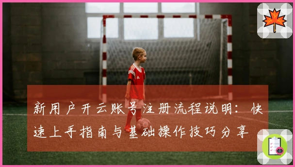 新用户开云账号注册流程说明：快速上手指南与基础操作技巧分享
