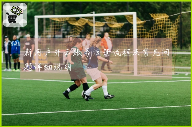 新用户开云账号注册流程及常见问题详细说明