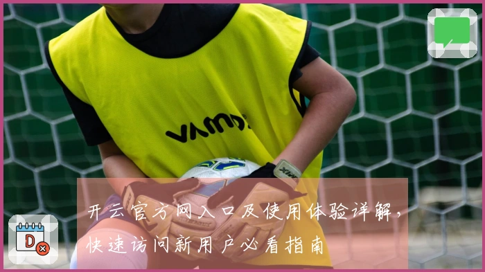 开云官方网入口及使用体验详解,快速访问新用户必看指南