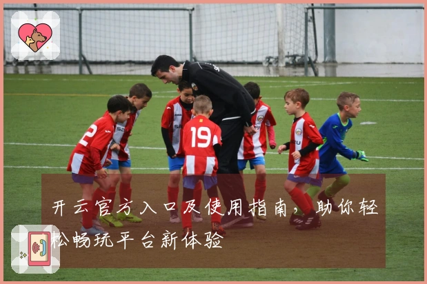 开云官方入口及使用指南，助你轻松畅玩平台新体验