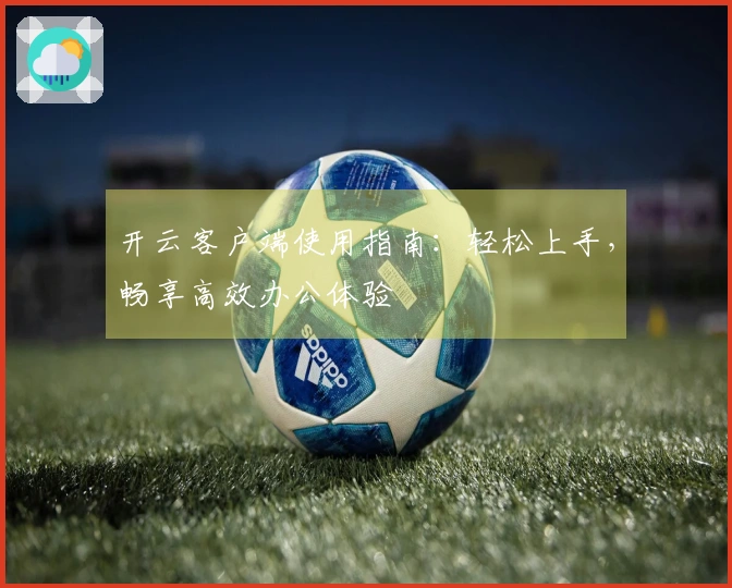 开云客户端使用指南：轻松上手，畅享高效办公体验