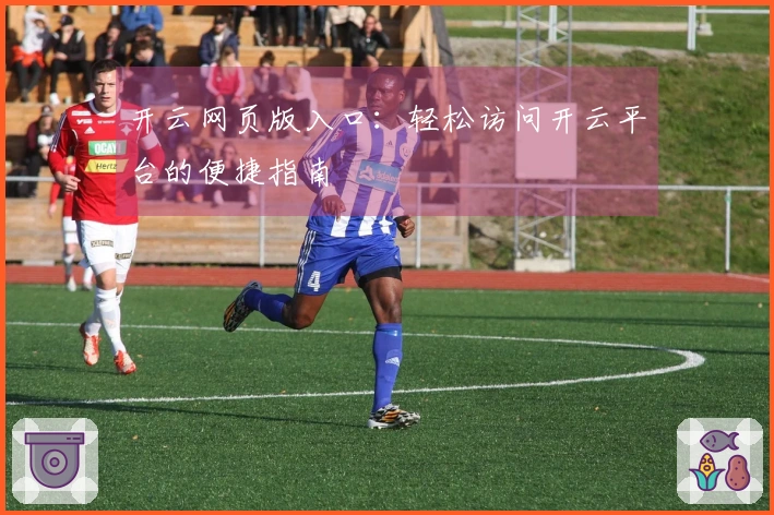 开云网页版入口：轻松访问开云平台的便捷指南