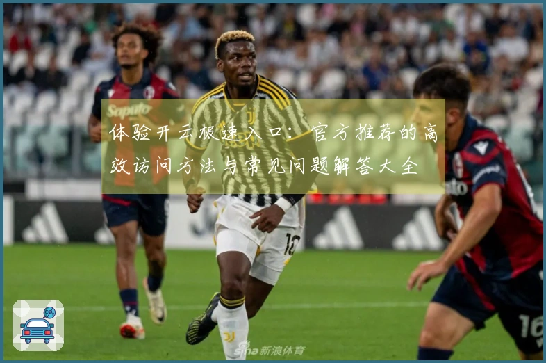 体验开云极速入口：官方推荐的高效访问方法与常见问题解答大全