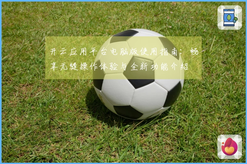 开云应用平台电脑版使用指南：畅享无缝操作体验与全新功能介绍