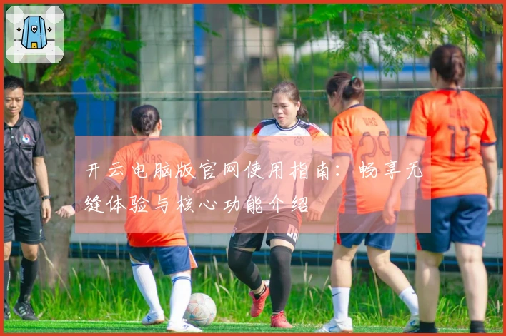 开云电脑版官网使用指南:畅享无缝体验与核心功能介绍