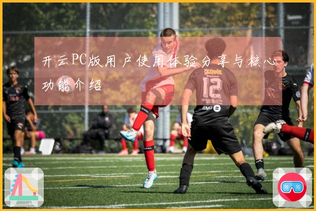 开云PC版用户使用体验分享与核心功能介绍