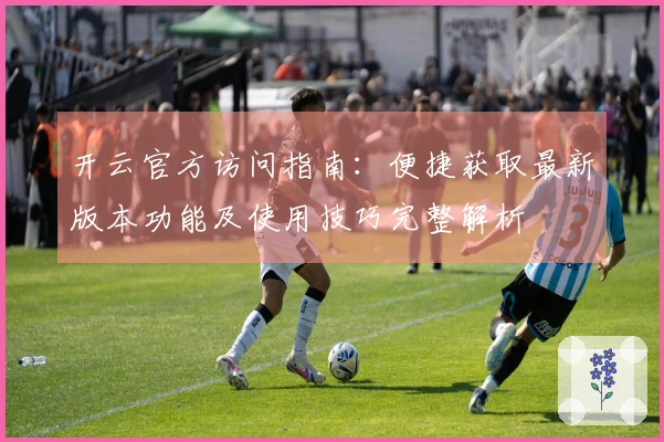 开云官方访问指南：便捷获取最新版本功能及使用技巧完整解析