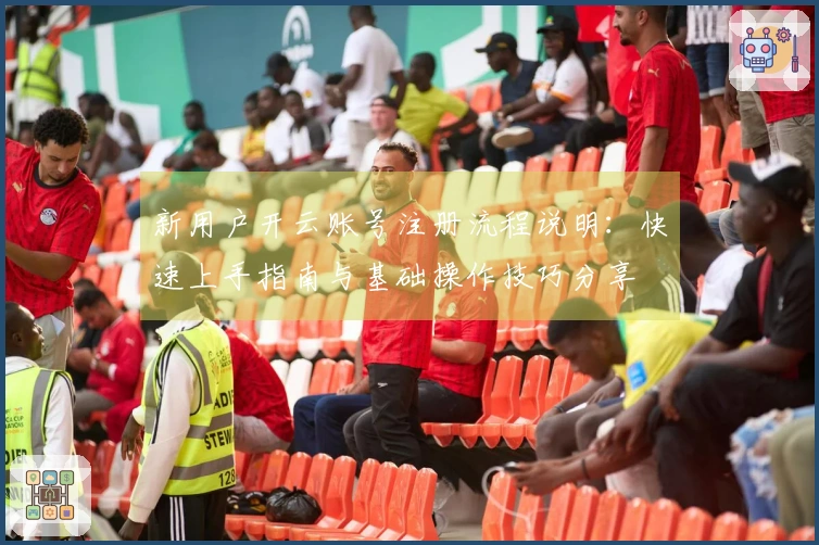 新用户开云账号注册流程说明：快速上手指南与基础操作技巧分享