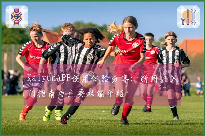 KaiyunAPP使用体验分享：新用户入门指南与主要功能介绍