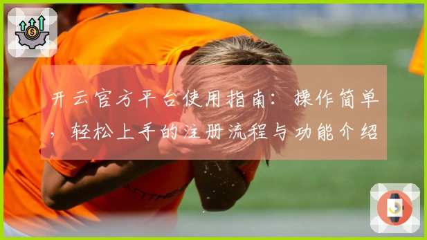 开云官方平台使用指南：操作简单，轻松上手的注册流程与功能介绍