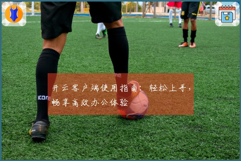 开云客户端使用指南：轻松上手，畅享高效办公体验