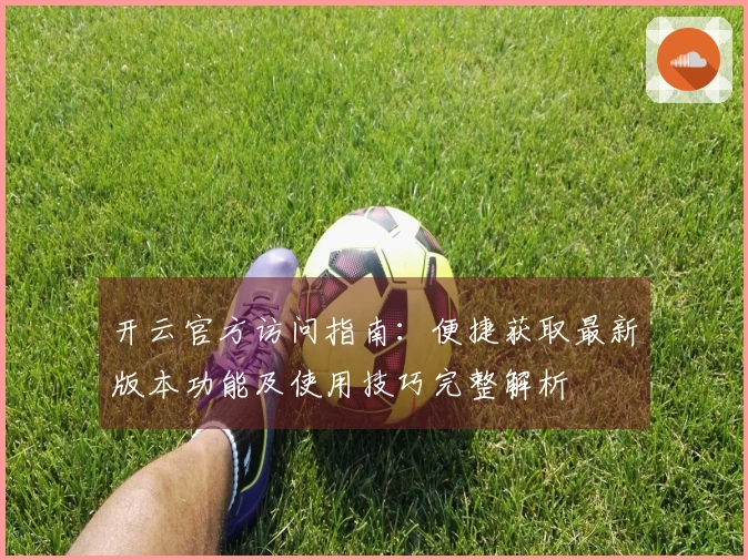 开云官方访问指南:便捷获取最新版本功能及使用技巧完整解析