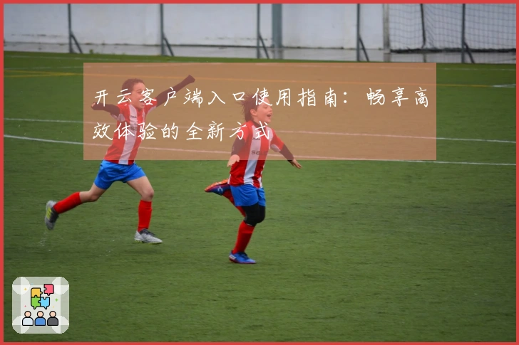 开云客户端入口使用指南：畅享高效体验的全新方式
