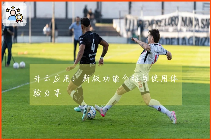 开云应用：新版功能介绍与使用体验分享