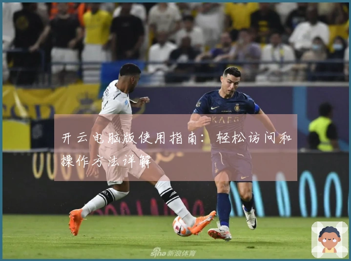 开云电脑版使用指南：轻松访问和操作方法详解