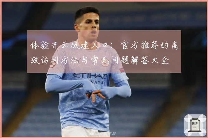 体验开云极速入口：官方推荐的高效访问方法与常见问题解答大全